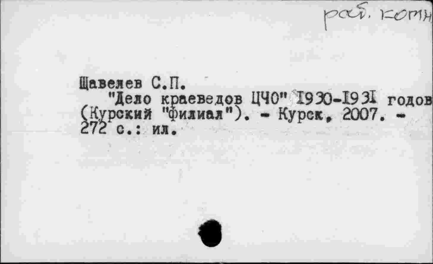 ﻿Щавелев С.П.
’’Дело краеведов ЦЧО" 1930-19 31 годов (Курский "филиал"). - Курск, 2007. -